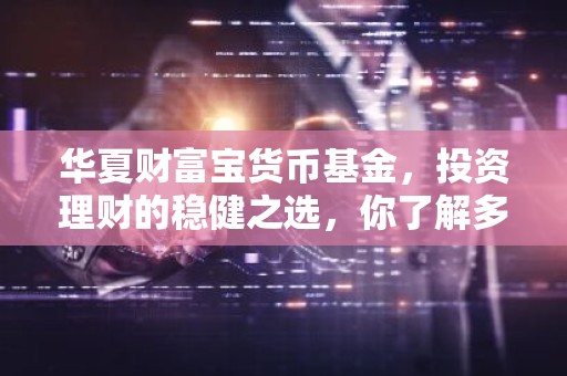 华夏财富宝货币基金，投资理财的稳健之选，你了解多少？