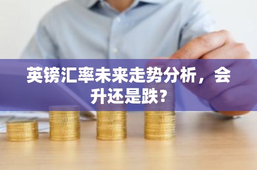 英镑汇率未来走势分析，会升还是跌？