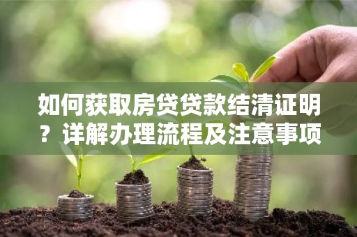 如何获取房贷贷款结清证明？详解办理流程及注意事项