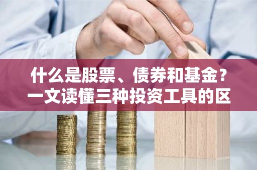 什么是股票、债券和基金？一文读懂三种投资工具的区别与特点