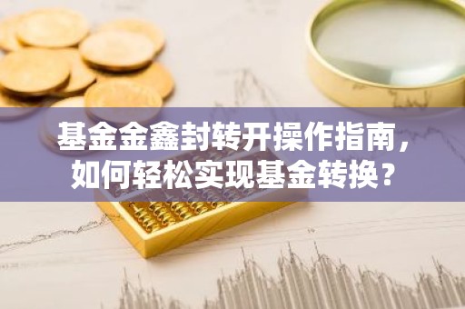 基金金鑫封转开操作指南，如何轻松实现基金转换？