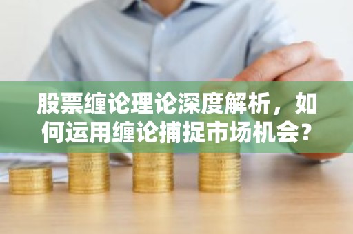 股票缠论理论深度解析，如何运用缠论捕捉市场机会？