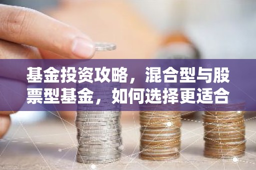 基金投资攻略，混合型与股票型基金，如何选择更适合你的投资组合？