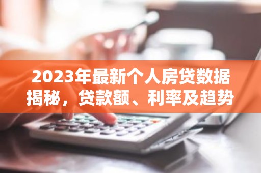 2023年最新个人房贷数据揭秘，贷款额、利率及趋势分析