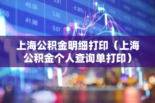 上海公积金明细打印（上海公积金个人查询单打印）
