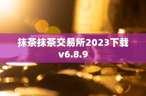 抹茶抹茶交易所2023下载v6.8.9