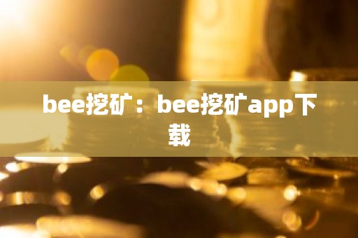 bee挖矿：bee挖矿app下载