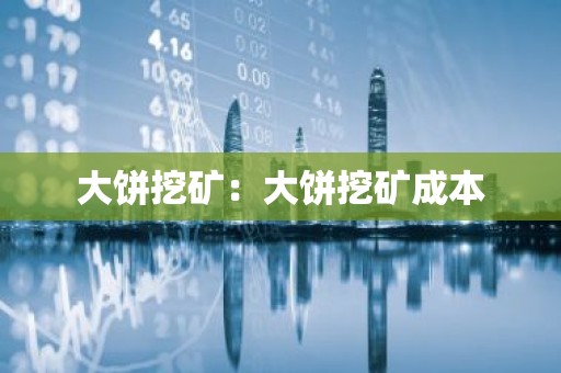 大饼挖矿：大饼挖矿成本