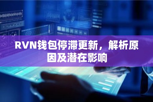 RVN钱包停滞更新，解析原因及潜在影响