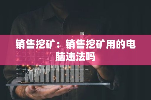 销售挖矿：销售挖矿用的电脑违法吗