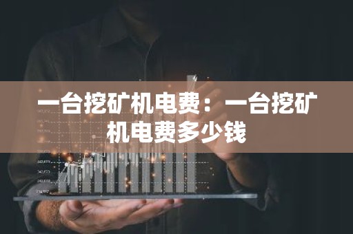 一台挖矿机电费：一台挖矿机电费多少钱