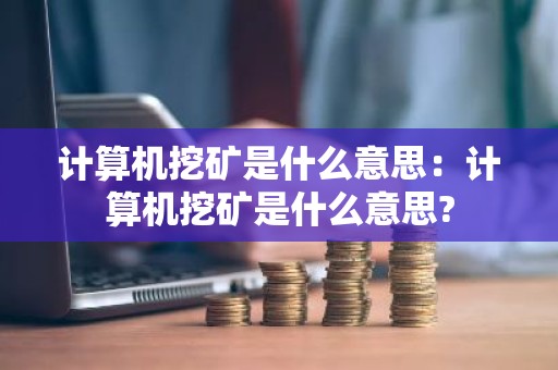 计算机挖矿是什么意思：计算机挖矿是什么意思?