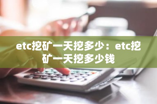 etc挖矿一天挖多少：etc挖矿一天挖多少钱