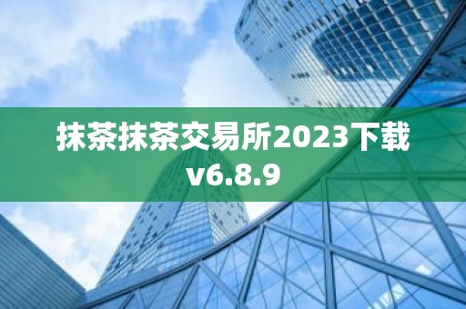 抹茶抹茶交易所2023下载v6.8.9
