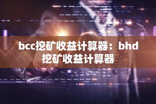 bcc挖矿收益计算器：bhd挖矿收益计算器