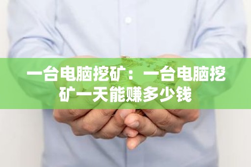 一台电脑挖矿：一台电脑挖矿一天能赚多少钱