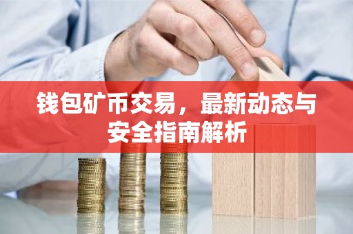 钱包矿币交易，最新动态与安全指南解析