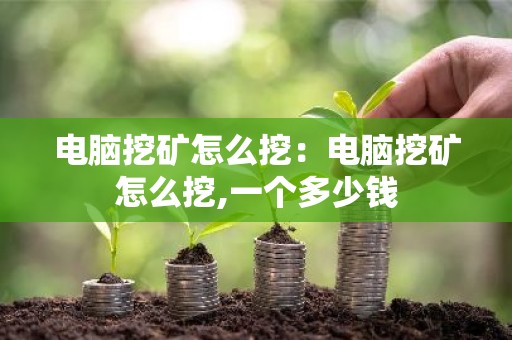 电脑挖矿怎么挖：电脑挖矿怎么挖,一个多少钱