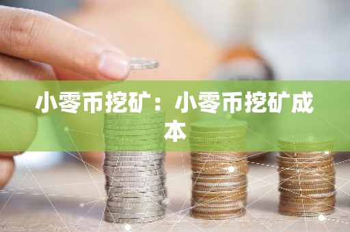 小零币挖矿：小零币挖矿成本