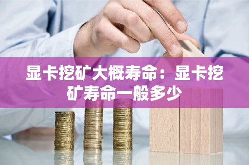 显卡挖矿大概寿命：显卡挖矿寿命一般多少
