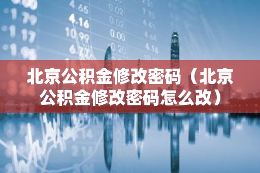 北京公积金修改密码（北京公积金修改密码怎么改）