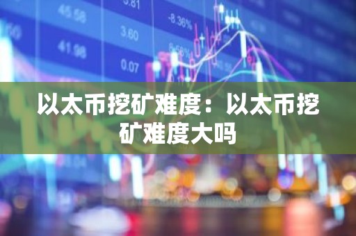 以太币挖矿难度：以太币挖矿难度大吗