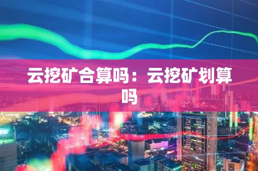 云挖矿合算吗：云挖矿划算吗