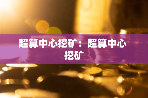 超算中心挖矿：超算中心 挖矿