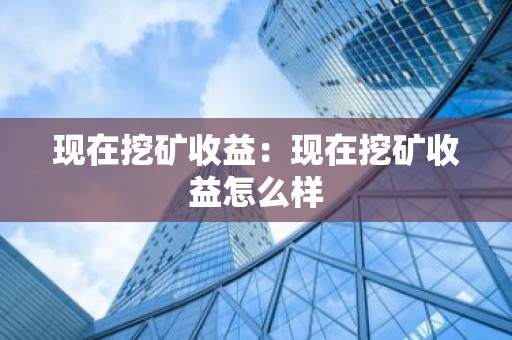 现在挖矿收益：现在挖矿收益怎么样