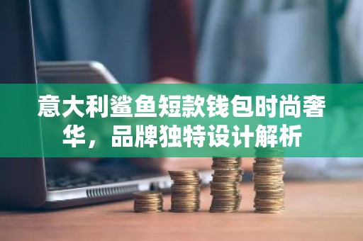 意大利鲨鱼短款钱包时尚奢华，品牌独特设计解析
