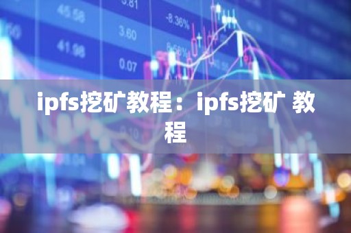 ipfs挖矿教程：ipfs挖矿 教程