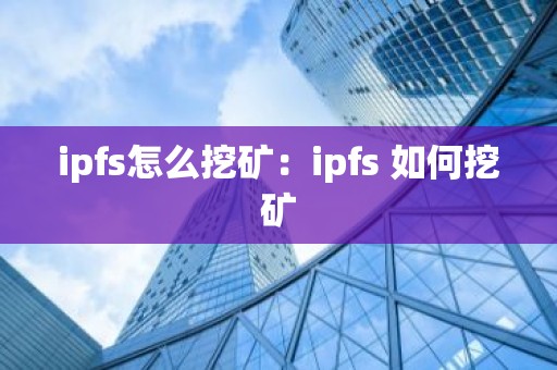 ipfs怎么挖矿：ipfs 如何挖矿