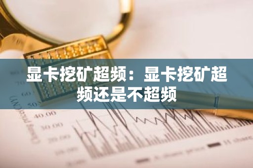 显卡挖矿超频：显卡挖矿超频还是不超频