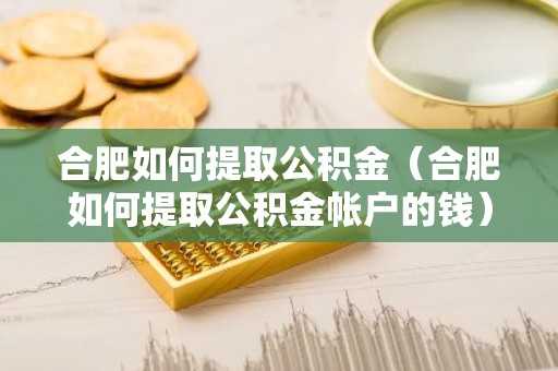 合肥如何提取公积金（合肥如何提取公积金帐户的钱）