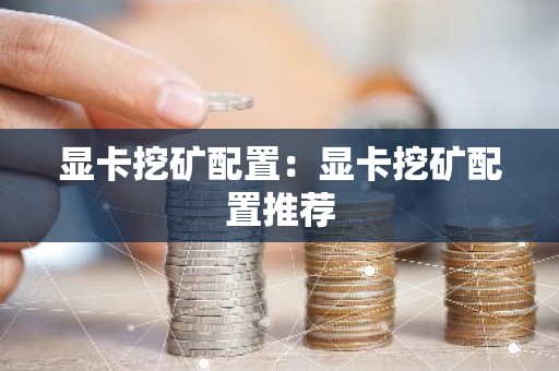 显卡挖矿配置：显卡挖矿配置推荐