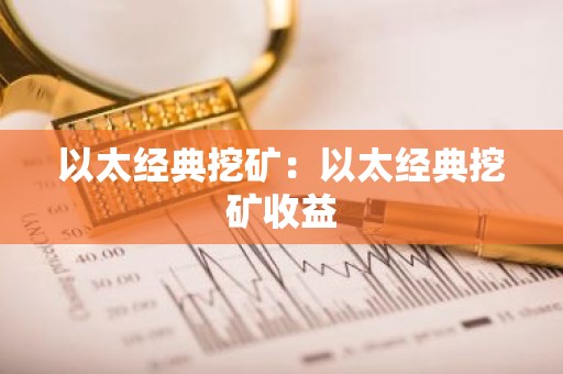 以太经典挖矿：以太经典挖矿收益
