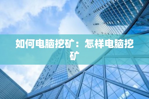 如何电脑挖矿：怎样电脑挖矿