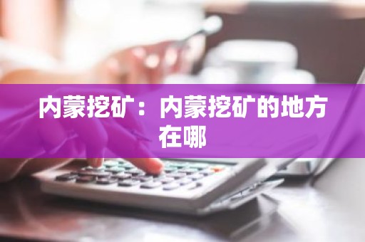内蒙挖矿：内蒙挖矿的地方在哪