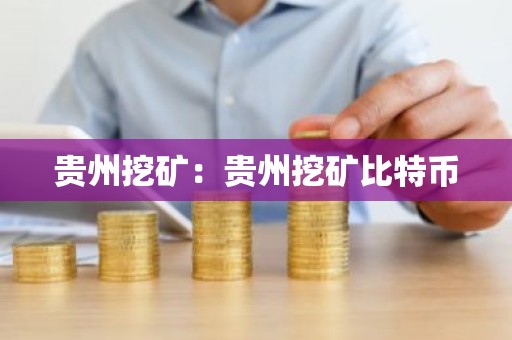 贵州挖矿：贵州挖矿比特币