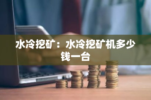 水冷挖矿：水冷挖矿机多少钱一台