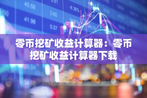 零币挖矿收益计算器：零币挖矿收益计算器下载