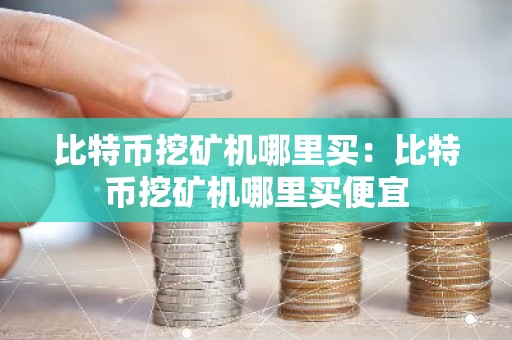 比特币挖矿机哪里买：比特币挖矿机哪里买便宜