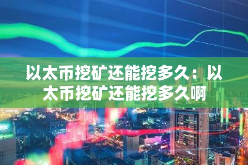 以太币挖矿还能挖多久：以太币挖矿还能挖多久啊