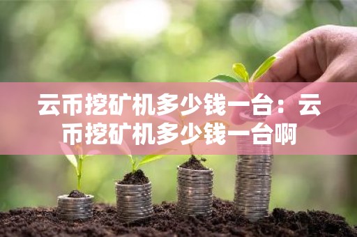 云币挖矿机多少钱一台：云币挖矿机多少钱一台啊