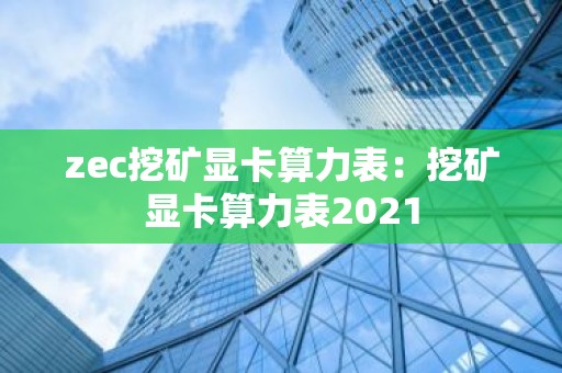 zec挖矿显卡算力表：挖矿显卡算力表2021