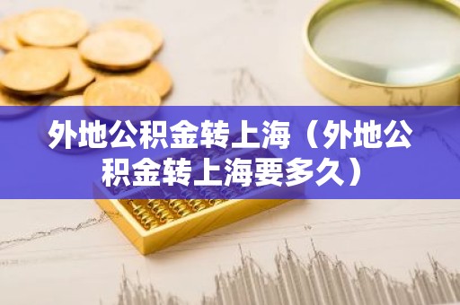 外地公积金转上海（外地公积金转上海要多久）