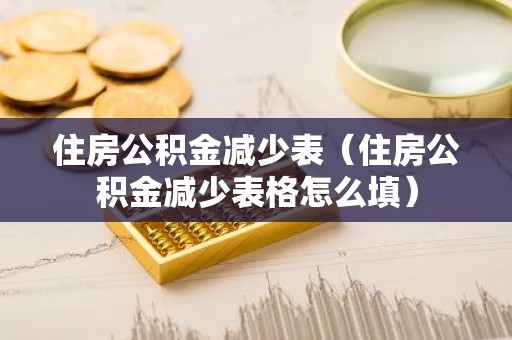 住房公积金减少表（住房公积金减少表格怎么填）