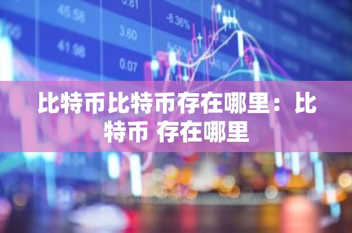 比特币比特币存在哪里：比特币 存在哪里