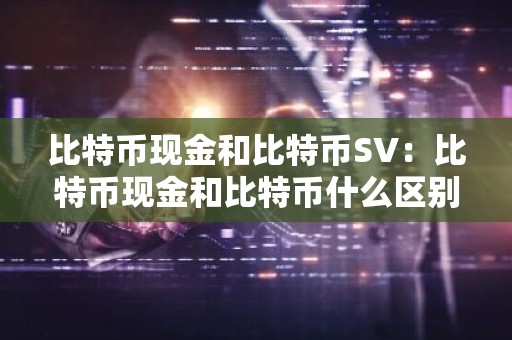 比特币现金和比特币SV：比特币现金和比特币什么区别