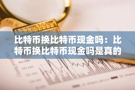 比特币换比特币现金吗：比特币换比特币现金吗是真的吗